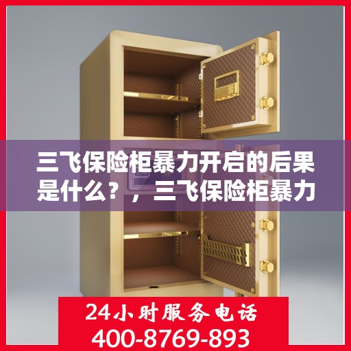 三飞保险柜暴力开启的后果是什么？，三飞保险柜暴力开启后果解析