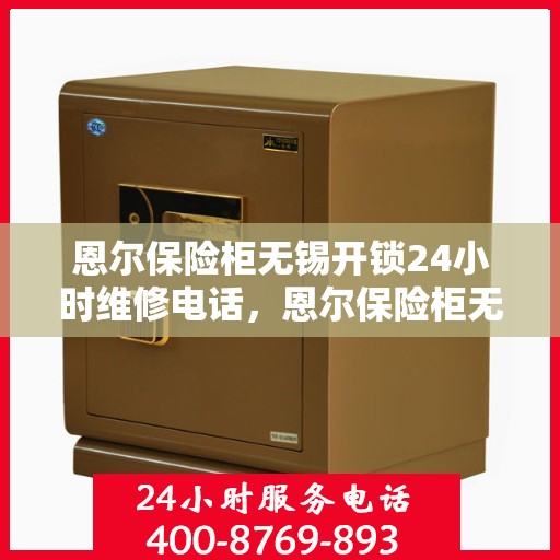 恩尔保险柜无锡开锁24小时维修电话，恩尔保险柜无锡开锁服务全天候维修热线