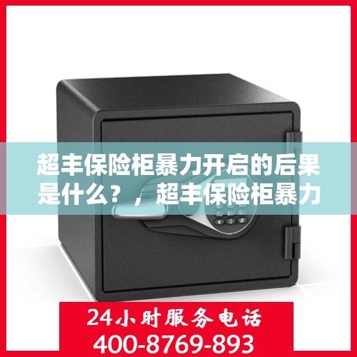 超丰保险柜暴力开启的后果是什么？，超丰保险柜暴力开启后果解析