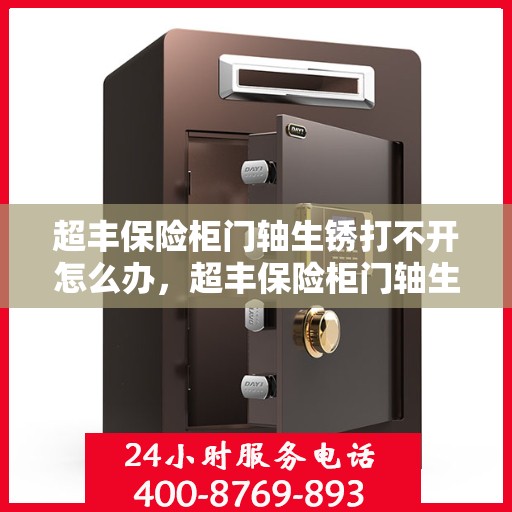 超丰保险柜门轴生锈打不开怎么办，超丰保险柜门轴生锈闭锁，解锁妙招大揭秘