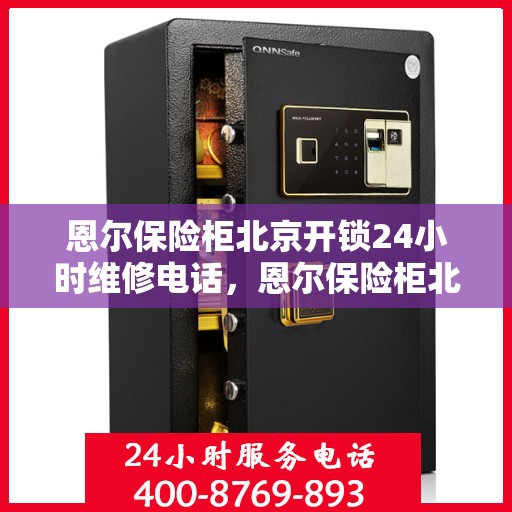 恩尔保险柜北京开锁24小时维修电话，恩尔保险柜北京紧急开锁及全天候维修服务热线