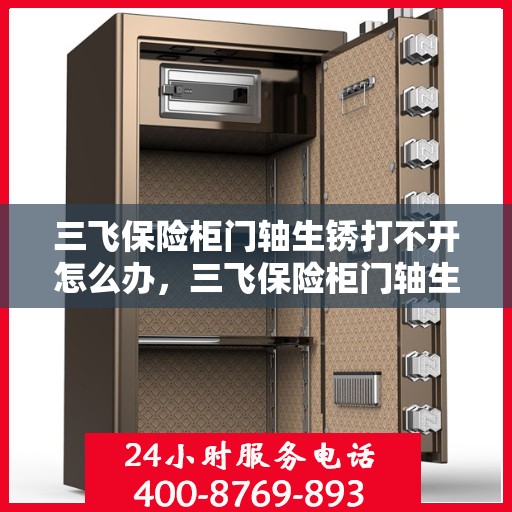 三飞保险柜门轴生锈打不开怎么办，三飞保险柜门轴生锈闭锁，解锁妙招大揭秘