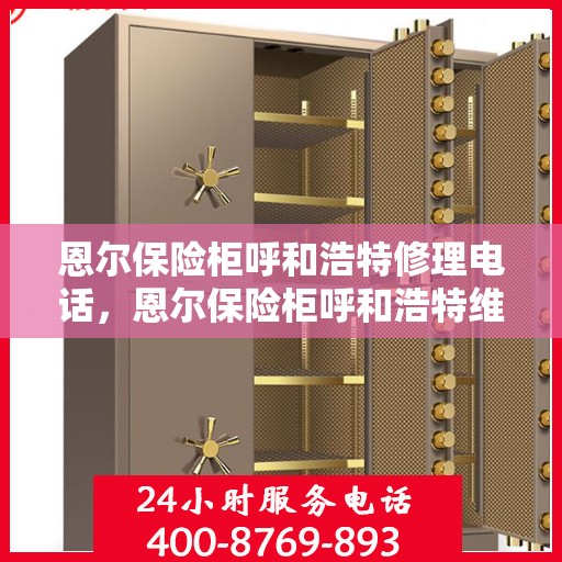 恩尔保险柜呼和浩特修理电话，恩尔保险柜呼和浩特维修服务热线