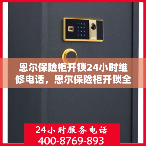 恩尔保险柜开锁24小时维修电话，恩尔保险柜开锁全天候维修服务热线