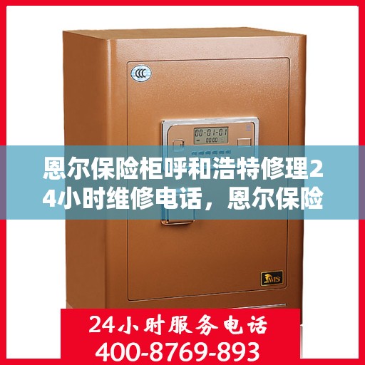 恩尔保险柜呼和浩特修理24小时维修电话，恩尔保险柜呼和浩特紧急修理服务，全天候专业维修热线