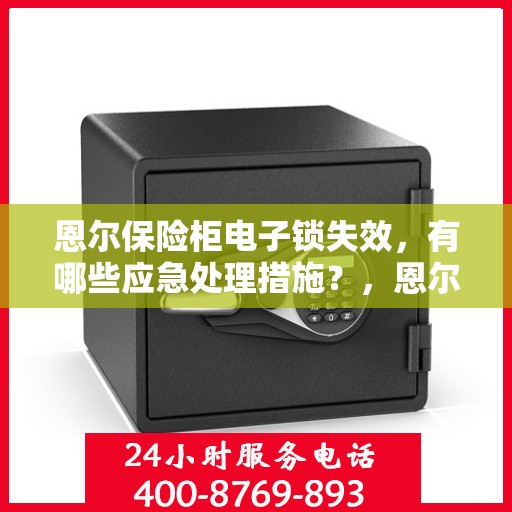 恩尔保险柜电子锁失效，有哪些应急处理措施？，恩尔保险柜电子锁故障应急处理指南