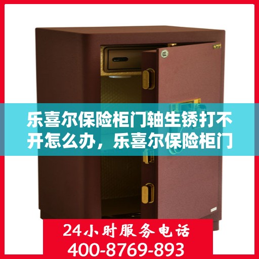 乐喜尔保险柜门轴生锈打不开怎么办，乐喜尔保险柜门轴生锈闭锁，解锁妙招大揭秘