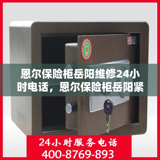 恩尔保险柜岳阳维修24小时电话，恩尔保险柜岳阳紧急维修服务热线全天候响应