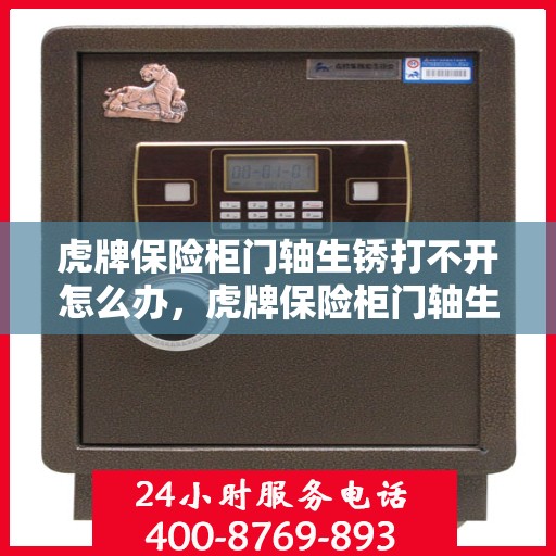 虎牌保险柜门轴生锈打不开怎么办，虎牌保险柜门轴生锈闭锁，解锁妙招大揭秘
