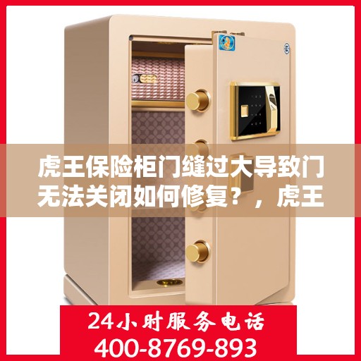 虎王保险柜门缝过大导致门无法关闭如何修复？，虎王保险柜门缝过大修复指南，轻松解决门无法关闭问题