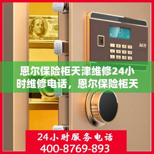 恩尔保险柜天津维修24小时维修电话，恩尔保险柜天津全天候专业维修服务热线