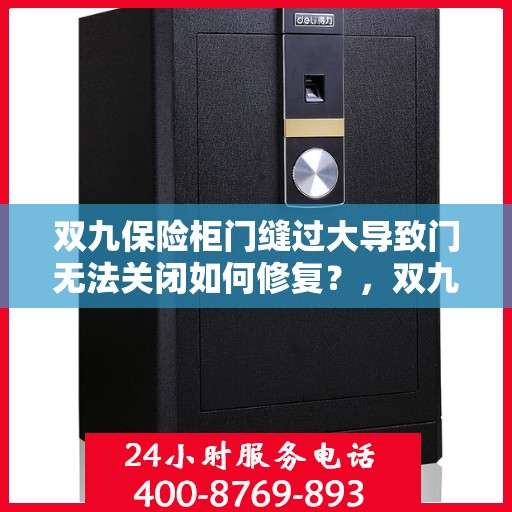 双九保险柜门缝过大导致门无法关闭如何修复？，双九保险柜门缝过大修复指南，轻松解决门无法关闭问题