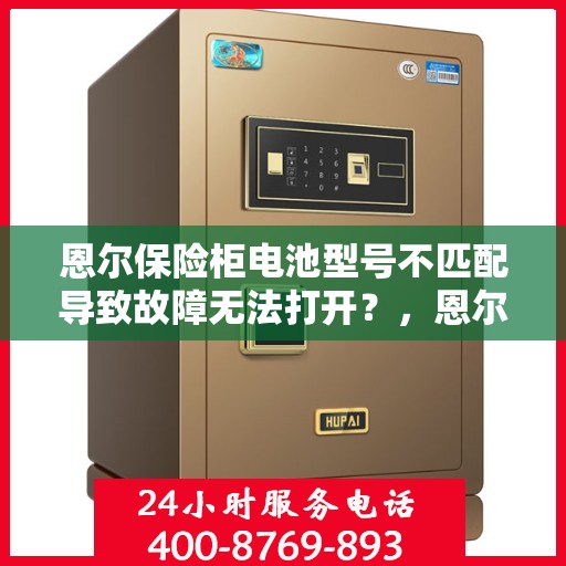 恩尔保险柜电池型号不匹配导致故障无法打开？，恩尔保险柜电池型号不匹配引发故障，柜门无法开启的解决方法。