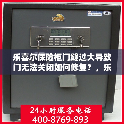 乐喜尔保险柜门缝过大导致门无法关闭如何修复？，乐喜尔保险柜门缝过大修复指南，轻松解决门无法关闭问题