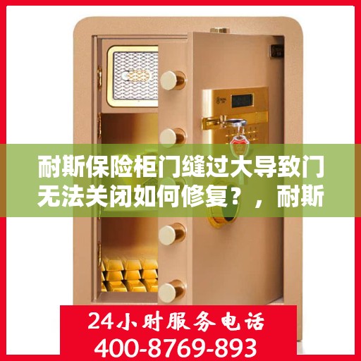 耐斯保险柜门缝过大导致门无法关闭如何修复？，耐斯保险柜门缝过大修复指南，轻松解决门无法关闭问题
