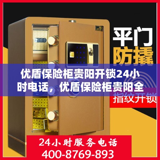优盾保险柜贵阳开锁24小时电话，优盾保险柜贵阳全天候开锁服务热线