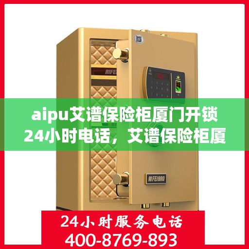 aipu艾谱保险柜厦门开锁24小时电话，艾谱保险柜厦门开锁服务热线全天候响应，专业解锁无忧