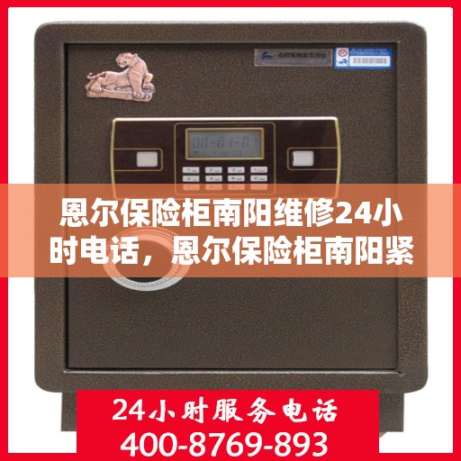恩尔保险柜南阳维修24小时电话，恩尔保险柜南阳紧急维修热线全天候为您服务
