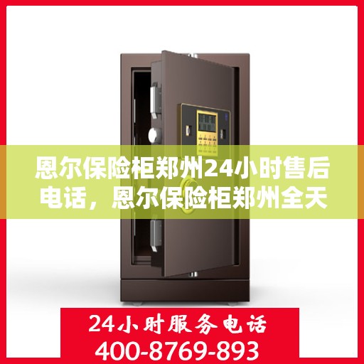 恩尔保险柜郑州24小时售后电话，恩尔保险柜郑州全天候售后热线服务电话