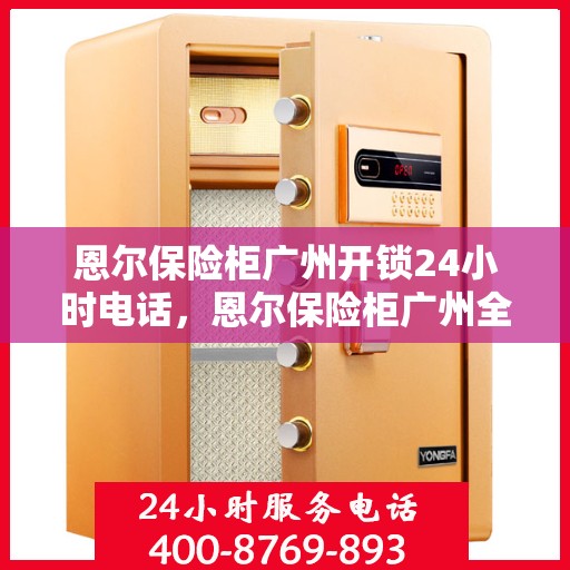 恩尔保险柜广州开锁24小时电话，恩尔保险柜广州全天候开锁服务热线