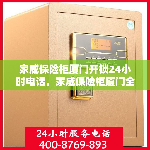 家威保险柜厦门开锁24小时电话，家威保险柜厦门全天候开锁服务热线