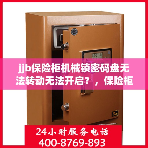 jjb保险柜机械锁密码盘无法转动无法开启？，保险柜机械锁密码盘故障，无法转动与开启的解决方法