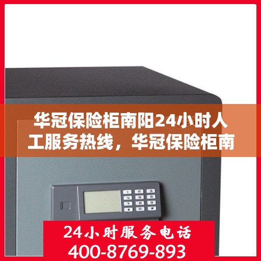 华冠保险柜南阳24小时人工服务热线，华冠保险柜南阳全天候人工服务热线解锁您的安全需求