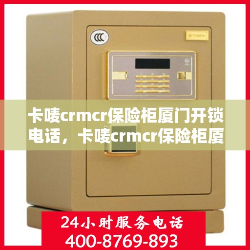 卡唛crmcr保险柜厦门开锁电话，卡唛crmcr保险柜厦门开锁服务热线全攻略