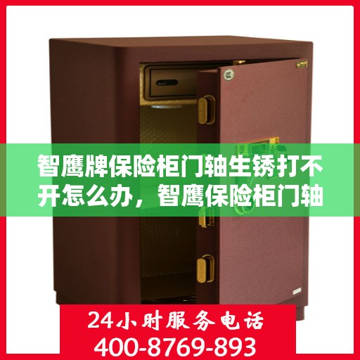 智鹰牌保险柜门轴生锈打不开怎么办，智鹰保险柜门轴生锈闭锁，解锁妙招大揭秘