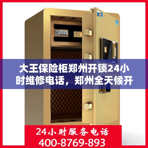 大王保险柜郑州开锁24小时维修电话，郑州全天候开锁维修服务，大王保险柜解锁无忧