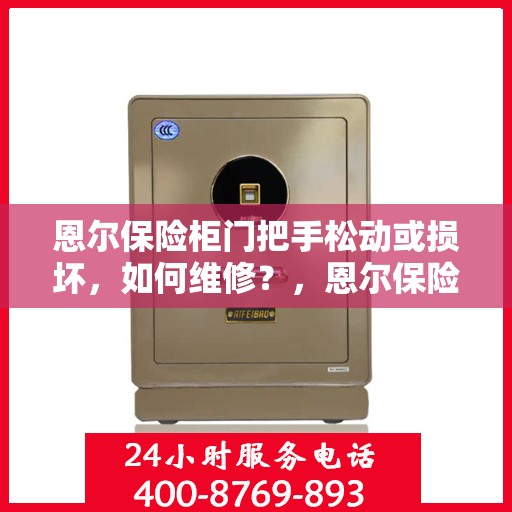 恩尔保险柜门把手松动或损坏，如何维修？，恩尔保险柜门把手维修指南，松动损坏不求人，轻松解决！