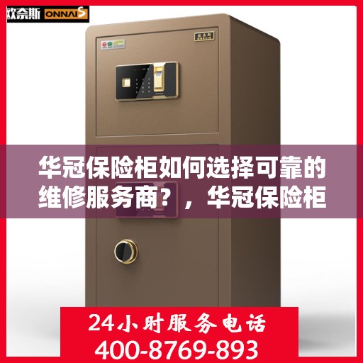 华冠保险柜如何选择可靠的维修服务商？，华冠保险柜，如何选择信赖的维修服务商？