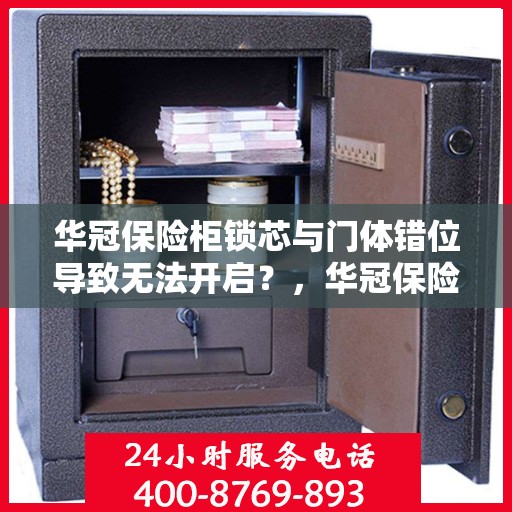 华冠保险柜锁芯与门体错位导致无法开启？，华冠保险柜锁芯与门体错位问题导致无法开启的解决方法
