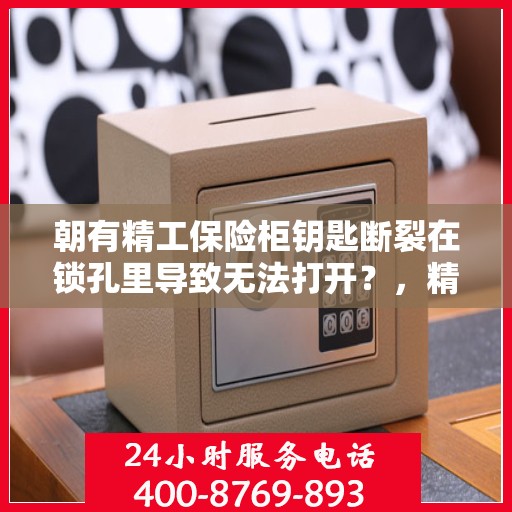 朝有精工保险柜钥匙断裂在锁孔里导致无法打开？，精工保险柜钥匙断裂锁孔内，如何应急解锁？