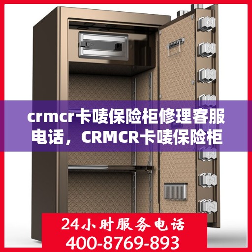 crmcr卡唛保险柜修理客服电话，CRMCR卡唛保险柜客服热线及修理服务指南