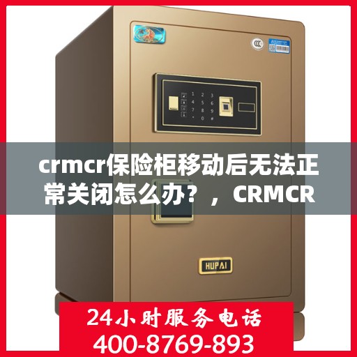 crmcr保险柜移动后无法正常关闭怎么办？，CRMCR保险柜移动位置后关闭故障解决方法