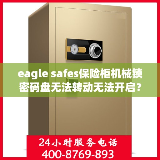 eagle safes保险柜机械锁密码盘无法转动无法开启？，Eagle Safes保险柜机械锁密码盘故障，无法转动与开启的解决方法
