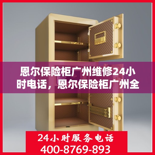 恩尔保险柜广州维修24小时电话，恩尔保险柜广州全天候维修服务热线