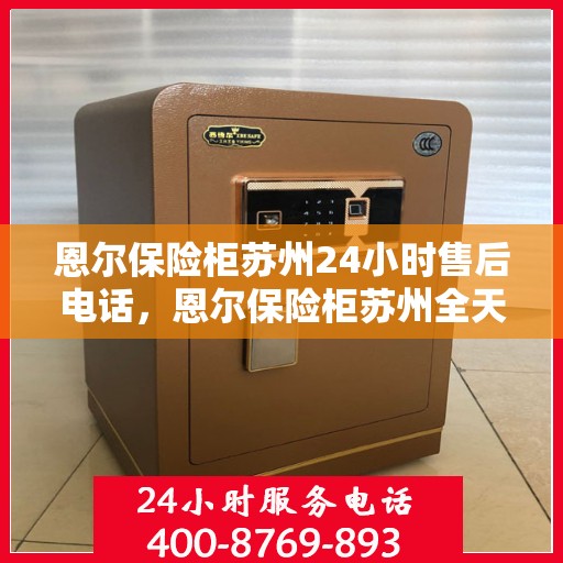 恩尔保险柜苏州24小时售后电话，恩尔保险柜苏州全天候售后热线，贴心服务不打烊