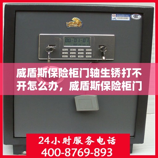 威盾斯保险柜门轴生锈打不开怎么办，威盾斯保险柜门轴生锈闭锁，解锁妙招大揭秘