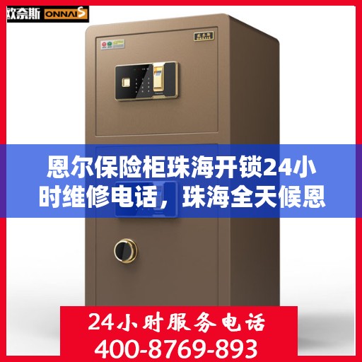 恩尔保险柜珠海开锁24小时维修电话，珠海全天候恩尔保险柜开锁维修服务热线