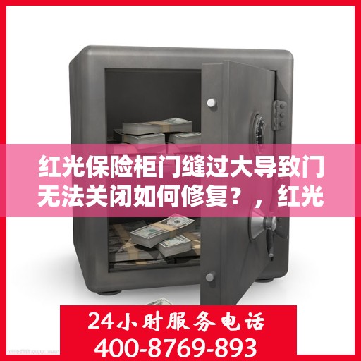 红光保险柜门缝过大导致门无法关闭如何修复？，红光保险柜门缝过大修复指南，轻松解决门无法关闭问题