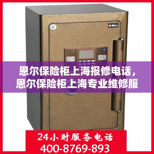 恩尔保险柜上海报修电话，恩尔保险柜上海专业维修服务热线