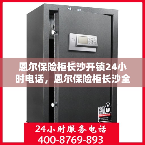 恩尔保险柜长沙开锁24小时电话，恩尔保险柜长沙全天候开锁服务热线