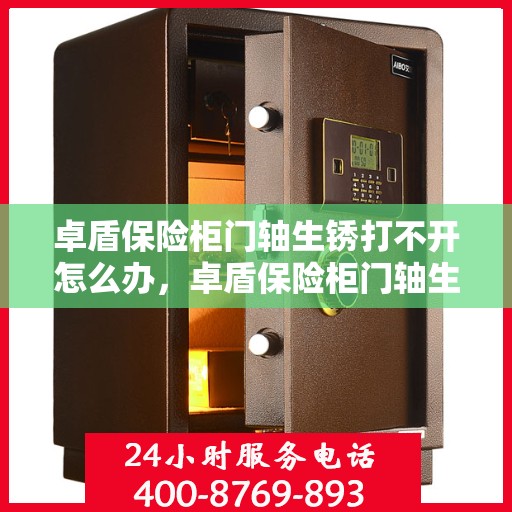 卓盾保险柜门轴生锈打不开怎么办，卓盾保险柜门轴生锈闭锁，解锁妙招大揭秘
