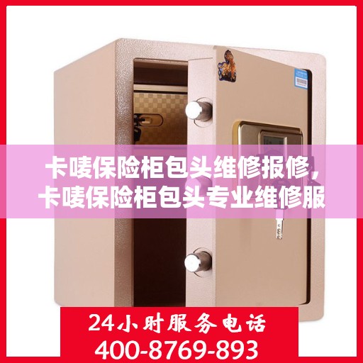 卡唛保险柜包头维修报修，卡唛保险柜包头专业维修服务及快速报修指南