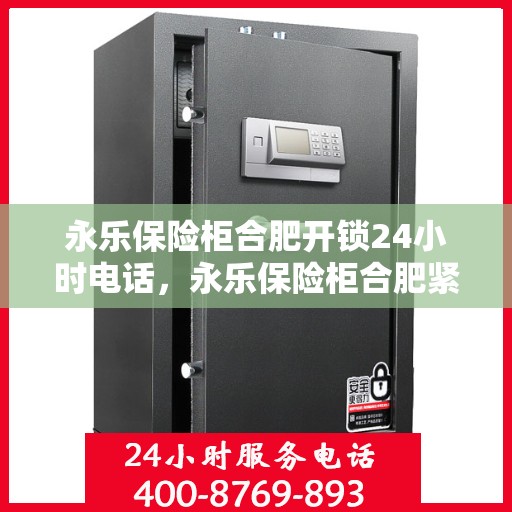 永乐保险柜合肥开锁24小时电话，永乐保险柜合肥紧急开锁服务，全天候电话热线为您解答锁事