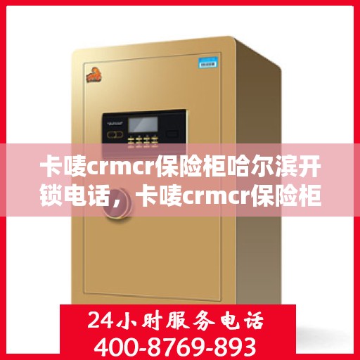 卡唛crmcr保险柜哈尔滨开锁电话，卡唛crmcr保险柜开锁服务在哈尔滨，专业开锁电话分享