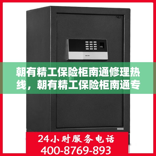 朝有精工保险柜南通修理热线，朝有精工保险柜南通专业维修服务热线