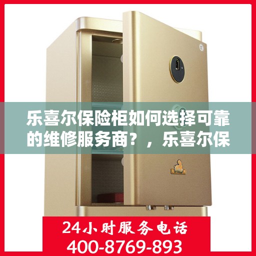 乐喜尔保险柜如何选择可靠的维修服务商？，乐喜尔保险柜，如何选择信赖的维修服务商？